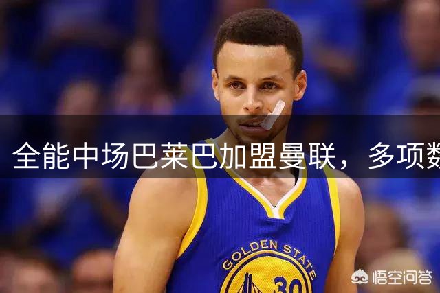 全能中场巴莱巴加盟曼联，多项数据领跑新赛季