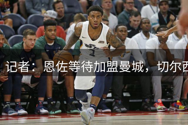 记者：恩佐等待加盟曼城，切尔西可能签拉明·卡马拉或马努·科内